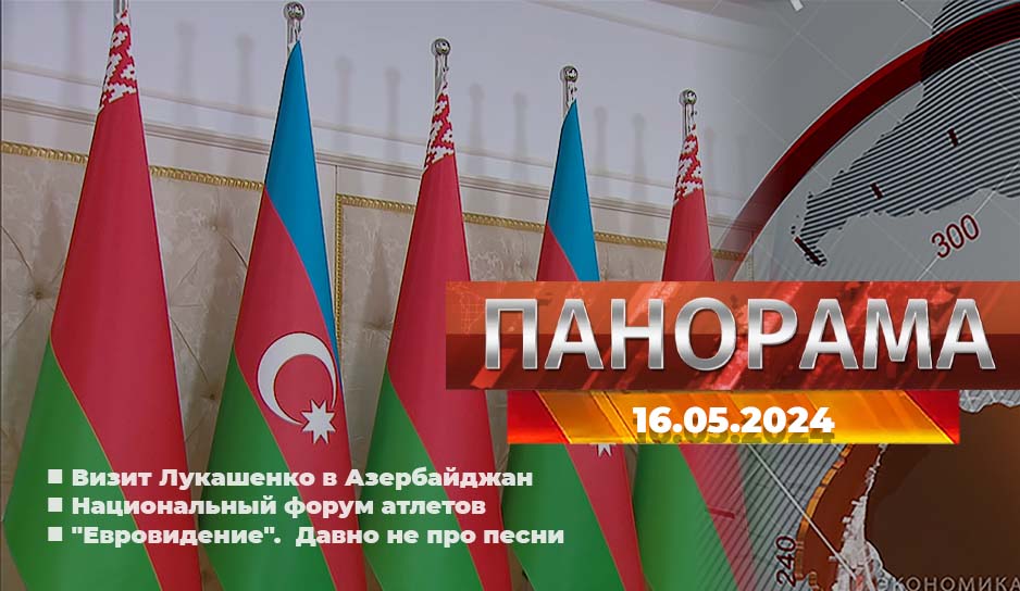 Как проходит визит Лукашенко в Азербайджан, что обсудили на Национальном  форуме  атлетов, о чем кричит  "Евровидение"  - о главном за 16 мая в "Панораме"
