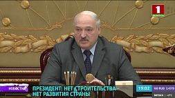 Лукашенко: Нет строительства - нет развития страны