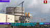 Физический пуск первого энергоблока Белорусской АЭС планируется в январе 2020 года