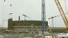 Новый этап строительства на Белорусской АЭС
