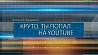 "Круто, ты попал на YouTube" смотрите сегодня на "Беларусь 1"