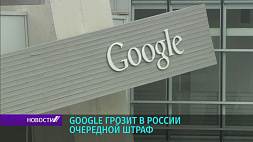 Google грозит в России очередной многомиллионный штраф 